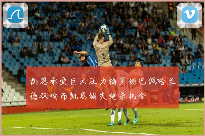 凯恩承受巨大压力梅罗姆巴佩哈兰德双响而凯恩错失绝杀机会