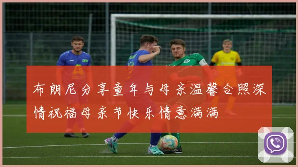 布朗尼分享童年与母亲温馨合照深情祝福母亲节快乐情意满满