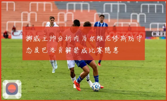 挪威主帅分析内马尔维尼修斯防守态度巴洛贡解禁成比赛隐患