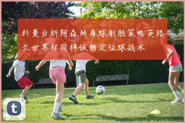 科曼分析阿森纳角球制胜策略英格兰世界杯同样依赖定位球战术