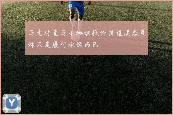 马竞对皇马小蜘蛛报价持谨慎态度称只是履行承诺而已