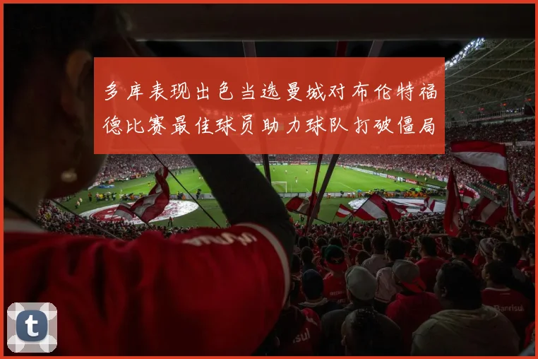 多库表现出色当选曼城对布伦特福德比赛最佳球员助力球队打破僵局