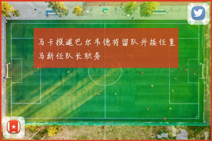 马卡报道巴尔韦德将留队并接任皇马新任队长职务