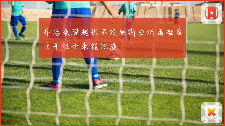 乔治表现起伏不定纳斯分析高难度出手机会未能把握
