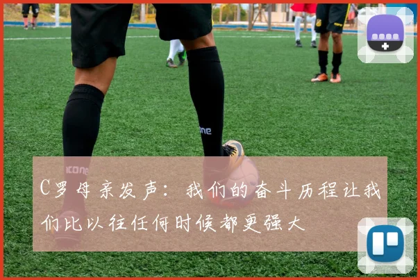 C罗母亲发声：我们的奋斗历程让我们比以往任何时候都更强大