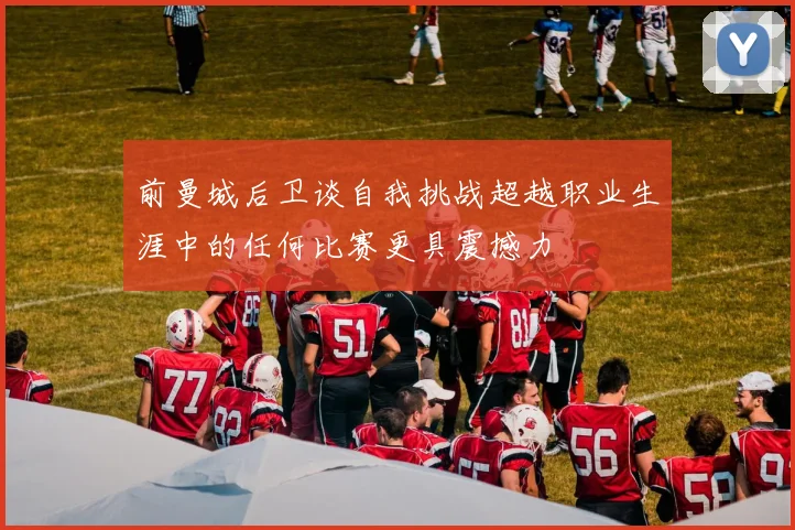 前曼城后卫谈自我挑战超越职业生涯中的任何比赛更具震撼力