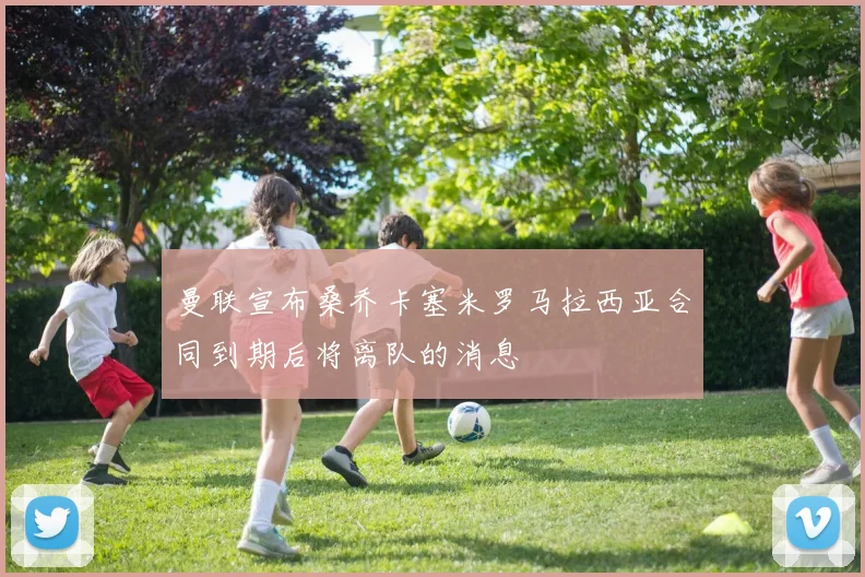 曼联宣布桑乔卡塞米罗马拉西亚合同到期后将离队的消息