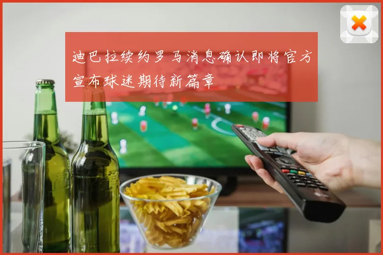 迪巴拉续约罗马消息确认即将官方宣布球迷期待新篇章