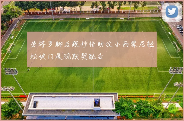 劳塔罗脚后跟妙传助攻小西蒙尼轻松破门展现默契配合