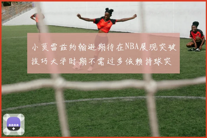 小莫雷兹约翰逊期待在NBA展现突破技巧大学时期不需过多依赖持球突破