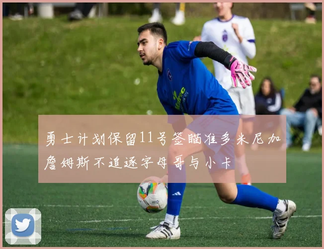 勇士计划保留11号签瞄准多米尼加詹姆斯不追逐字母哥与小卡