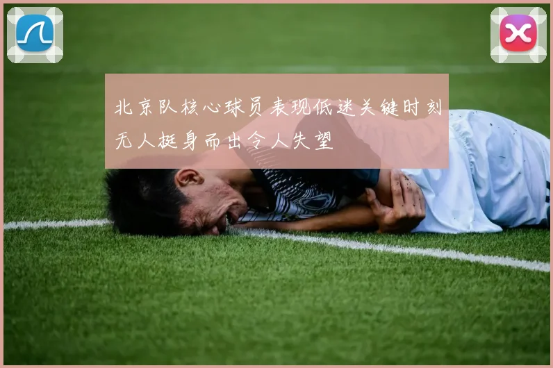 北京队核心球员表现低迷关键时刻无人挺身而出令人失望