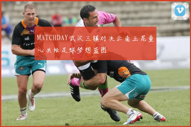 MATCHDAY武汉三镇对决云南玉昆童心共绘足球梦想蓝图