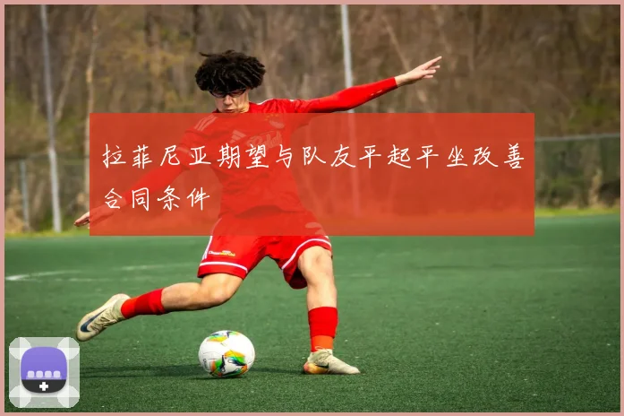 拉菲尼亚期望与队友平起平坐改善合同条件