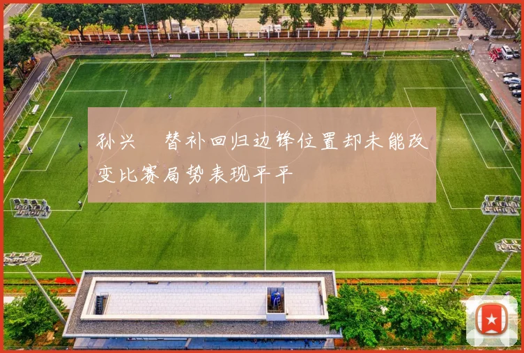 孙兴慜替补回归边锋位置却未能改变比赛局势表现平平