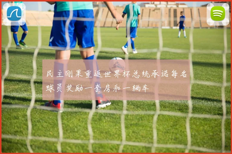 民主刚果重返世界杯总统承诺每名球员奖励一套房和一辆车
