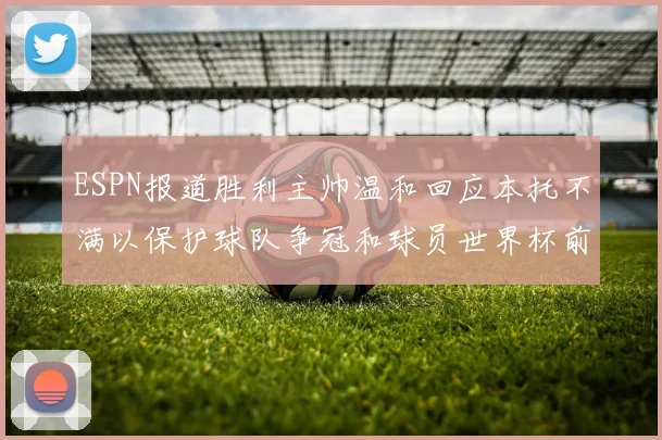 ESPN报道胜利主帅温和回应本托不满以保护球队争冠和球员世界杯前景