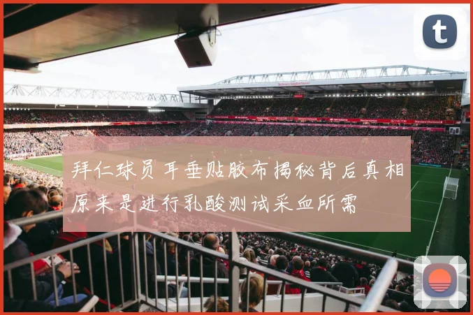 拜仁球员耳垂贴胶布揭秘背后真相原来是进行乳酸测试采血所需