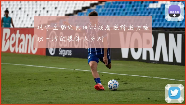 辽宁主场失良机G3战局逆转成为被动一方的媒体人分析