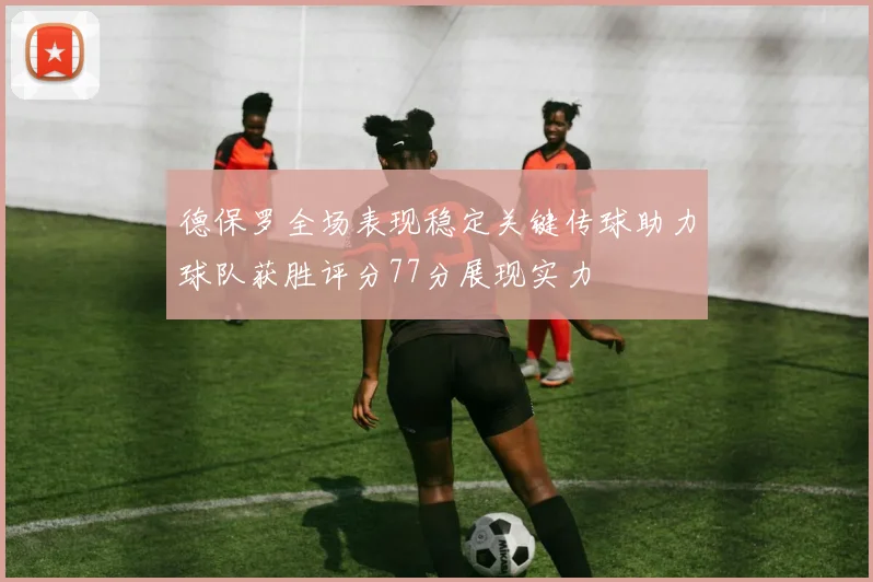 德保罗全场表现稳定关键传球助力球队获胜评分77分展现实力