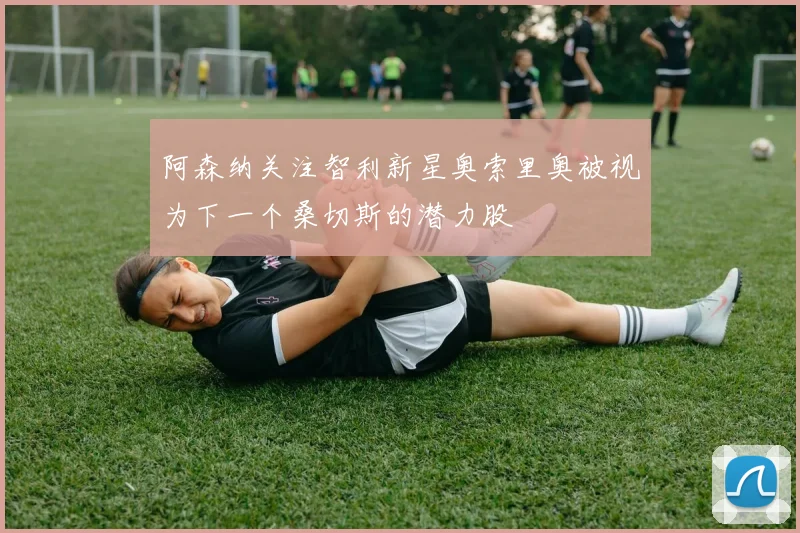 阿森纳关注智利新星奥索里奥被视为下一个桑切斯的潜力股