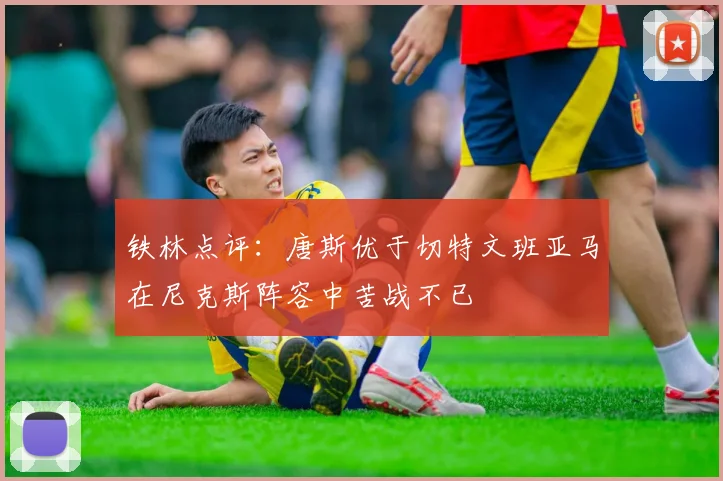 铁林点评：唐斯优于切特文班亚马在尼克斯阵容中苦战不已