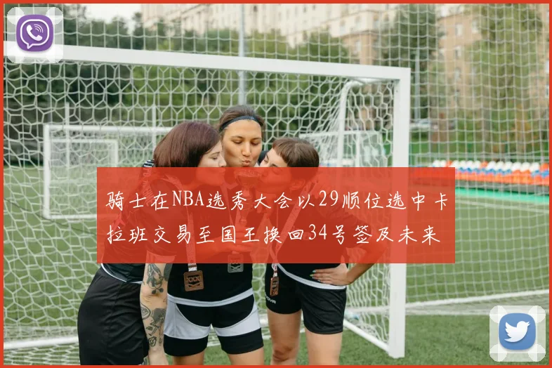 骑士在NBA选秀大会以29顺位选中卡拉班交易至国王换回34号签及未来一轮选秀权