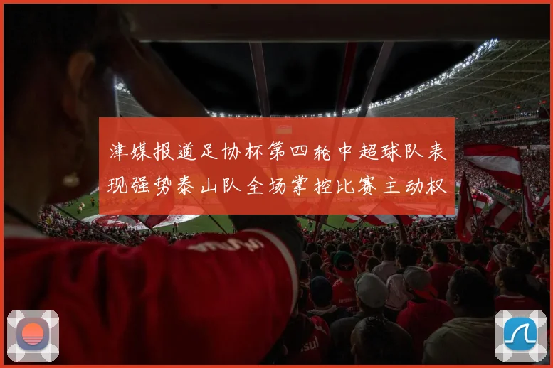 津媒报道足协杯第四轮中超球队表现强势泰山队全场掌控比赛主动权