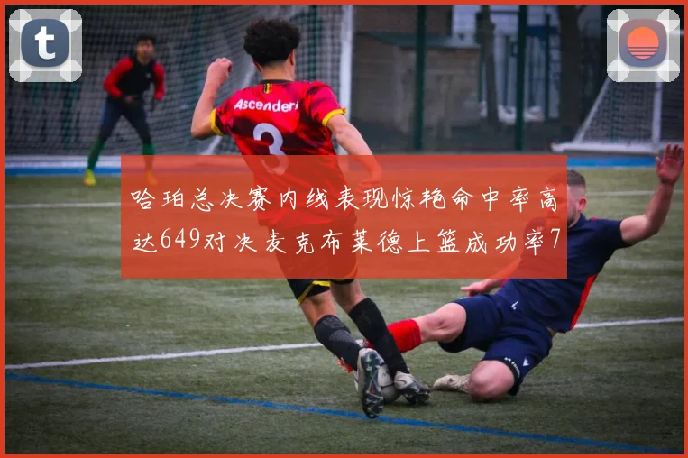 哈珀总决赛内线表现惊艳命中率高达649对决麦克布莱德上篮成功率75
