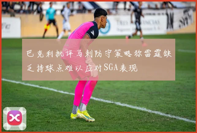 巴克利批评马刺防守策略称雷霆缺乏持球点难以应对SGA表现