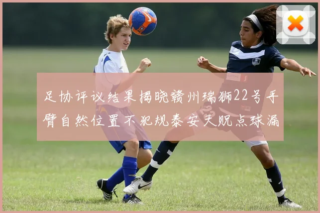 足协评议结果揭晓赣州瑞狮22号手臂自然位置不犯规泰安天贶点球漏判引争议