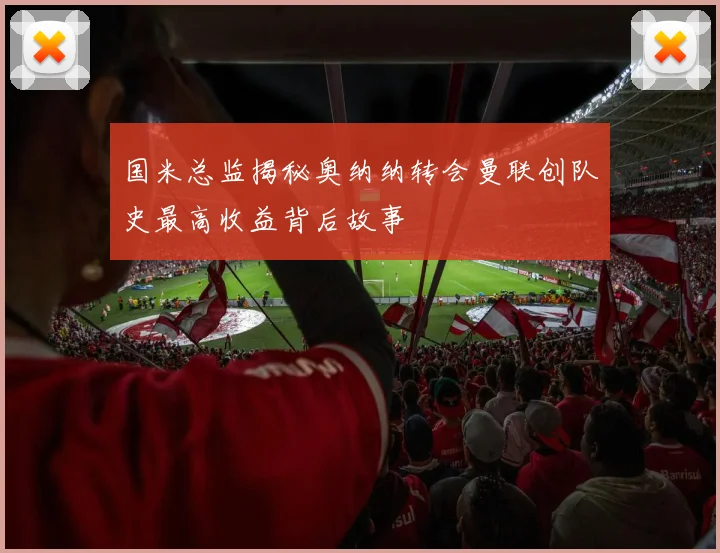 国米总监揭秘奥纳纳转会曼联创队史最高收益背后故事