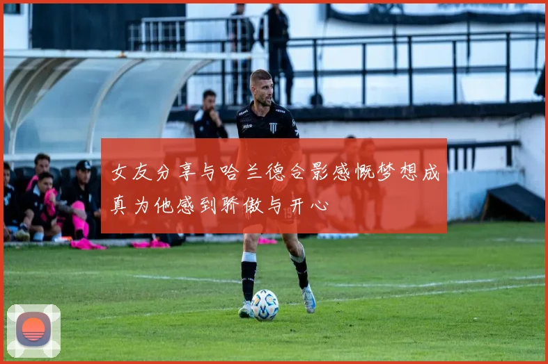 女友分享与哈兰德合影感慨梦想成真为他感到骄傲与开心