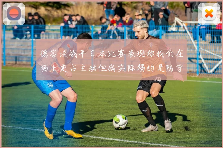 德容谈战平日本比赛表现称我们在场上更占主动但我实际踢的是防守位置