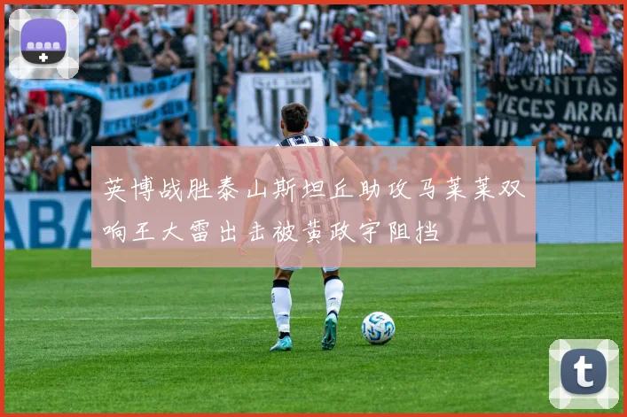 英博战胜泰山斯坦丘助攻马莱莱双响王大雷出击被黄政宇阻挡