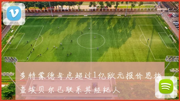 多特蒙德考虑超过1亿欧元报价恩梅查埃贝尔已联系其经纪人