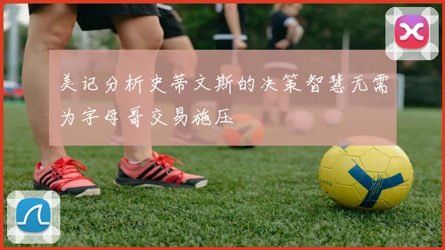 美记分析史蒂文斯的决策智慧无需为字母哥交易施压