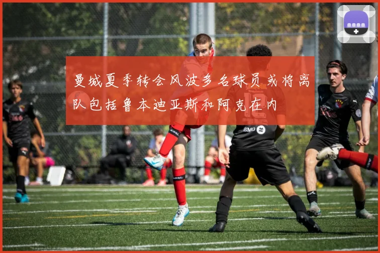 曼城夏季转会风波多名球员或将离队包括鲁本迪亚斯和阿克在内